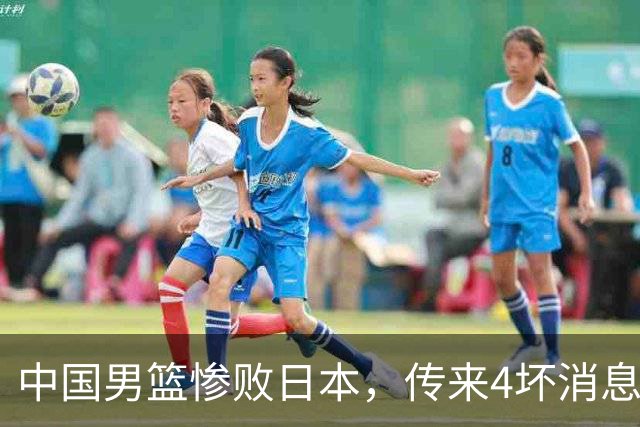 中国男篮惨败日本，传来4坏消息1好消息，防守崩盘 郭士强或下课